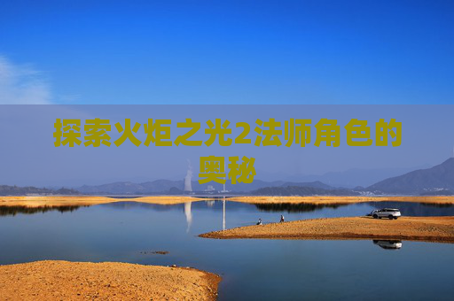 探索火炬之光2法师角色的奥秘 探索火炬之光2法师角色的奥秘