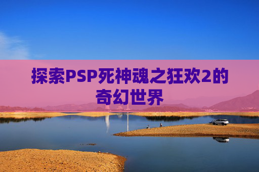 探索PSP死神魂之狂欢2的奇幻世界 探索PSP死神魂之狂欢2的奇幻世界