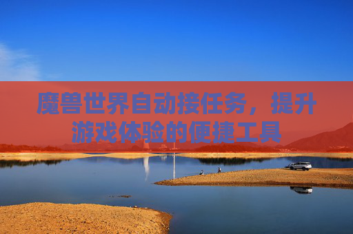 魔兽世界自动接任务,提升游戏体验的便捷工具 魔兽世界自动接任务,提升游戏体验的便捷工具