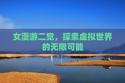 女漫游二觉,探索虚拟世界的无限可能 女漫游二觉,探索虚拟世界的无限可能
