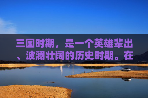 三国时期,是一个英雄辈出、波澜壮阔的历史时期。在这个乱世中,涌现出了众多的英雄豪杰,他们或英勇善战,或智谋过人,或忠诚耿直,或奸诈狡猾,共同谱写了一曲曲惊心动魄的史诗 三国时期,是一个英雄辈出、波澜壮阔的历史时期。在这个乱世中,涌现出了众多的英雄豪杰,他们或英勇善战,或智谋过人,或忠诚耿直,或奸诈狡猾,共同谱写了一曲曲惊心动魄的史诗