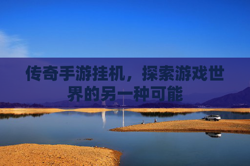 传奇手游挂机,探索游戏世界的另一种可能 传奇手游挂机,探索游戏世界的另一种可能