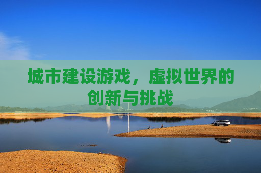 城市建设游戏,虚拟世界的创新与挑战 城市建设游戏,虚拟世界的创新与挑战