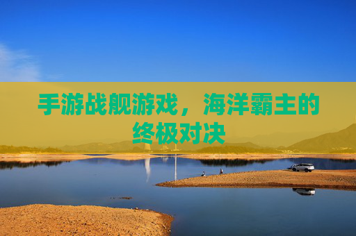 手游战舰游戏,海洋霸主的终极对决 手游战舰游戏,海洋霸主的终极对决