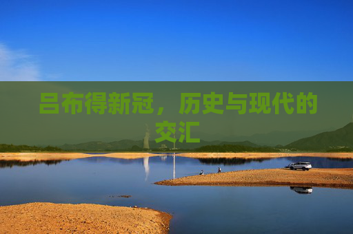 吕布得新冠,历史与现代的交汇 吕布得新冠,历史与现代的交汇