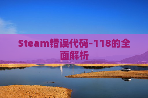 Steam错误代码-118的全面解析 Steam错误代码-118的全面解析