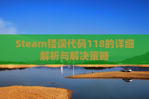 Steam错误代码118的详细解析与解决策略 Steam错误代码118的详细解析与解决策略