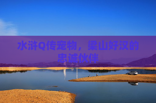 水浒Q传宠物,梁山好汉的忠诚伙伴 水浒Q传宠物,梁山好汉的忠诚伙伴
