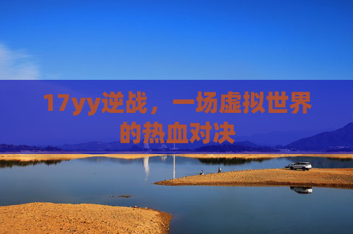 17yy逆战,一场虚拟世界的热血对决 17yy逆战,一场虚拟世界的热血对决