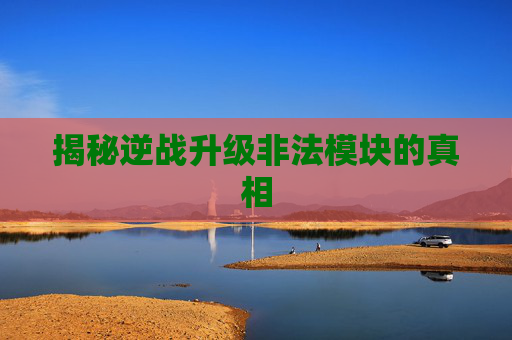 揭秘逆战升级非法模块的真相 揭秘逆战升级非法模块的真相
