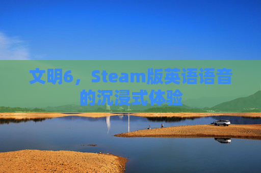 文明6，Steam版英语语音的沉浸式体验