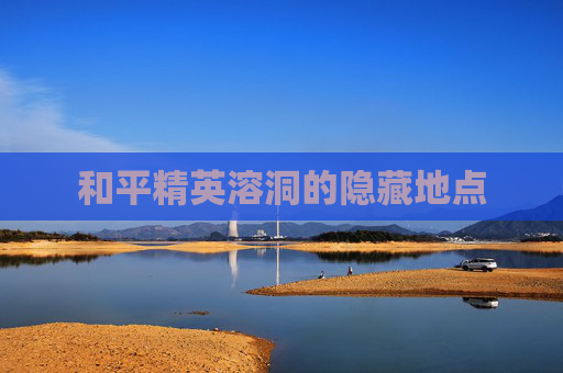 和平精英溶洞的隐藏地点 和平精英溶洞的隐藏地点