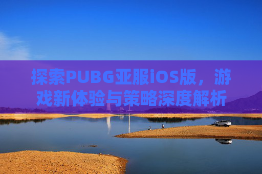探索PUBG亚服iOS版,游戏新体验与策略深度解析 探索PUBG亚服iOS版,游戏新体验与策略深度解析