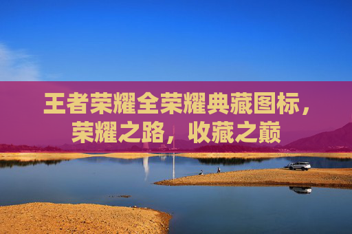 王者荣耀全荣耀典藏图标，荣耀之路，收藏之巅
