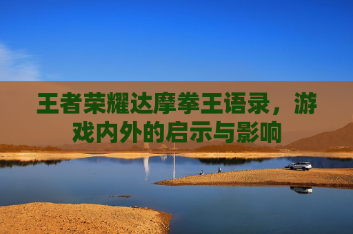 王者荣耀达摩拳王语录,游戏内外的启示与影响 王者荣耀达摩拳王语录,游戏内外的启示与影响