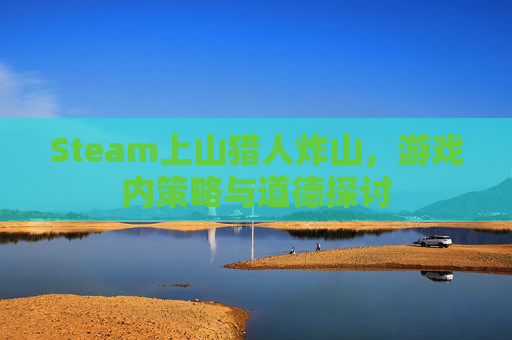 Steam上山猎人炸山,游戏内策略与道德探讨 Steam上山猎人炸山,游戏内策略与道德探讨