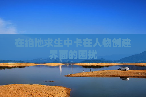 在绝地求生中卡在人物创建界面的困扰 在绝地求生中卡在人物创建界面的困扰