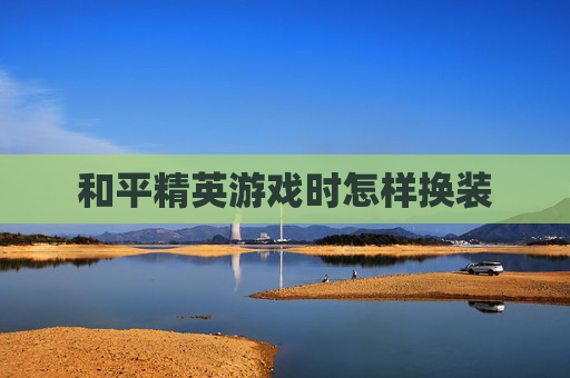 和平精英游戏时怎样换装 和平精英游戏时怎样换装