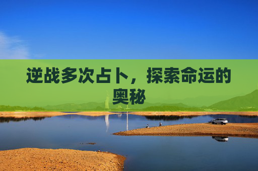 逆战多次占卜,探索命运的奥秘 逆战多次占卜,探索命运的奥秘