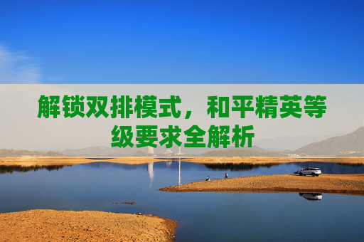 解锁双排模式,和平精英等级要求全解析 解锁双排模式,和平精英等级要求全解析