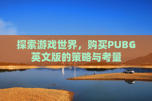 探索游戏世界,购买PUBG英文版的策略与考量 探索游戏世界,购买PUBG英文版的策略与考量