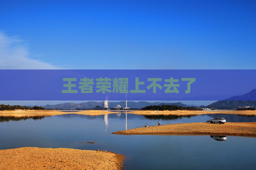 王者荣耀上不去了 王者荣耀上不去了