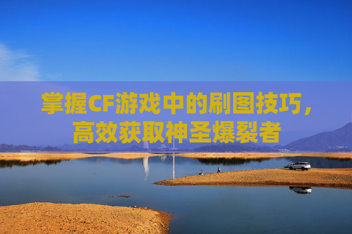 掌握CF游戏中的刷图技巧,高效获取神圣爆裂者 掌握CF游戏中的刷图技巧,高效获取神圣爆裂者