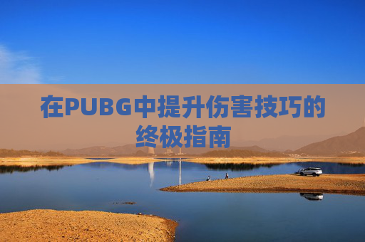 在PUBG中提升伤害技巧的终极指南 在PUBG中提升伤害技巧的终极指南