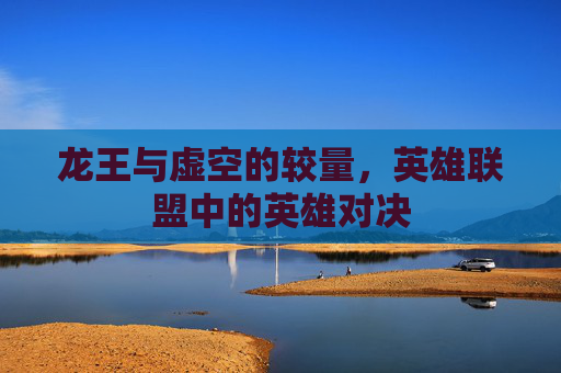 龙王与虚空的较量，英雄联盟中的英雄对决