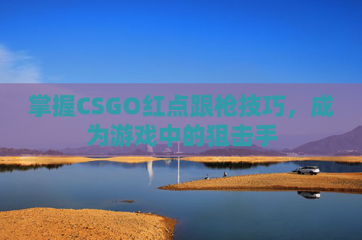 掌握CSGO红点跟枪技巧,成为游戏中的狙击手 掌握CSGO红点跟枪技巧,成为游戏中的狙击手