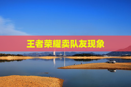 王者荣耀卖队友现象 王者荣耀卖队友现象