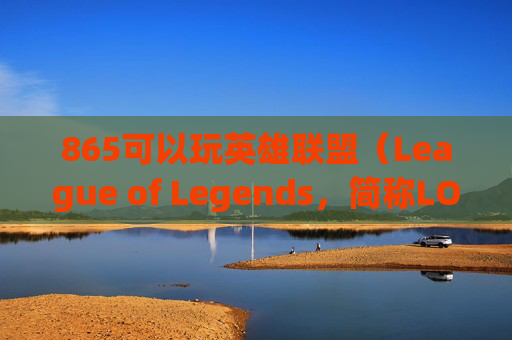865可以玩英雄联盟(League of Legends,简称LOL)吗? 865可以玩英雄联盟(League of Legends,简称LOL)吗?