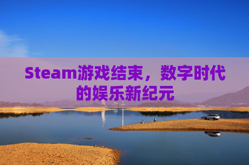 Steam游戏结束，数字时代的娱乐新纪元