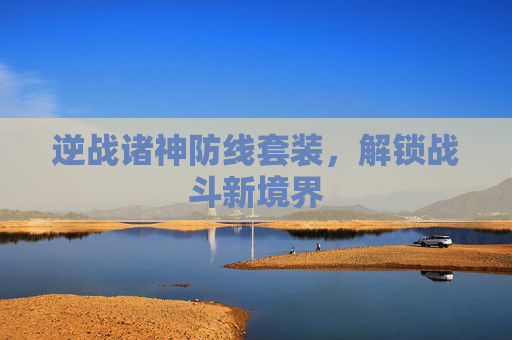 逆战诸神防线套装,解锁战斗新境界 逆战诸神防线套装,解锁战斗新境界