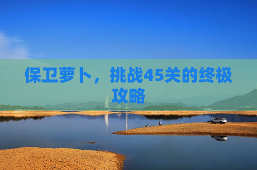 保卫萝卜,挑战45关的终极攻略 保卫萝卜,挑战45关的终极攻略