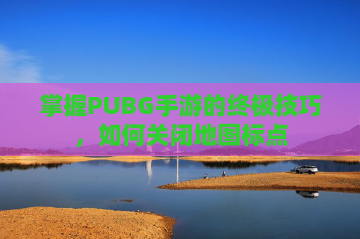 掌握PUBG手游的终极技巧,如何关闭地图标点 掌握PUBG手游的终极技巧,如何关闭地图标点