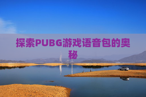 探索PUBG游戏语音包的奥秘 探索PUBG游戏语音包的奥秘