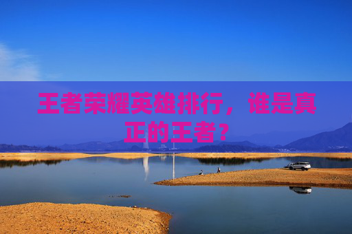 王者荣耀英雄排行，谁是真正的王者？
