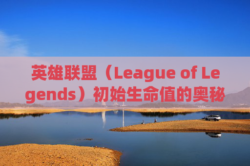 英雄联盟(League of Legends)初始生命值的奥秘 英雄联盟(League of Legends)初始生命值的奥秘