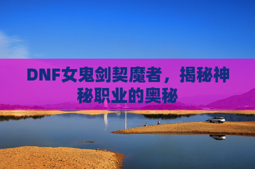 DNF女鬼剑契魔者,揭秘神秘职业的奥秘 DNF女鬼剑契魔者,揭秘神秘职业的奥秘