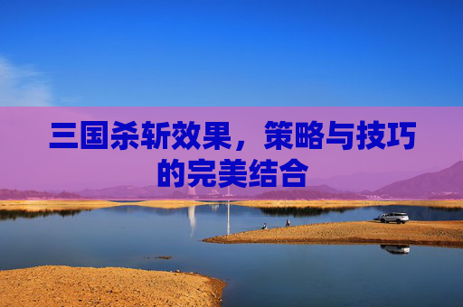 三国杀斩效果,策略与技巧的完美结合 三国杀斩效果,策略与技巧的完美结合