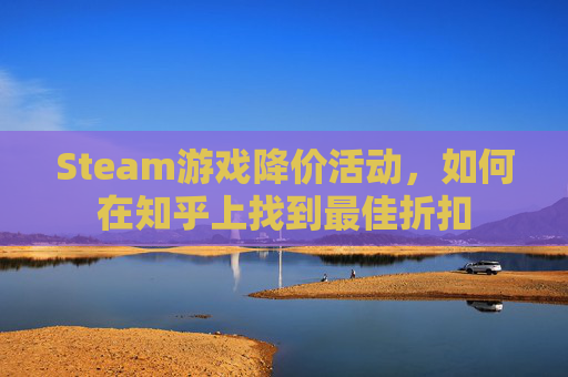 Steam游戏降价活动,如何在知乎上找到最佳折扣 Steam游戏降价活动,如何在知乎上找到最佳折扣