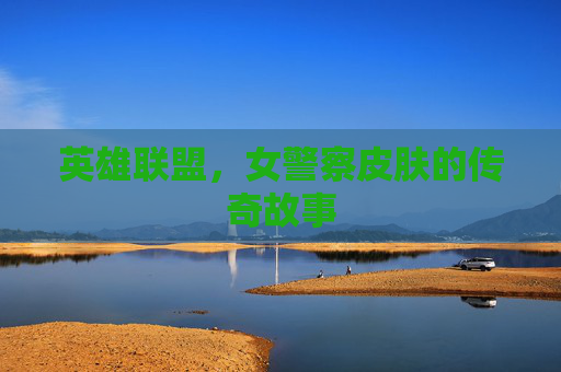 英雄联盟,女警察皮肤的传奇故事 英雄联盟,女警察皮肤的传奇故事