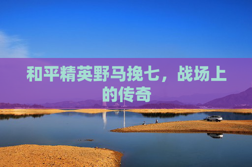 和平精英野马挽七，战场上的传奇
