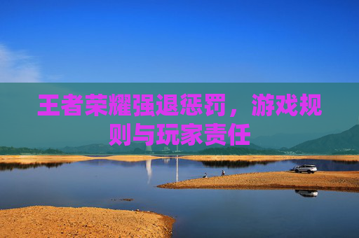 王者荣耀强退惩罚，游戏规则与玩家责任