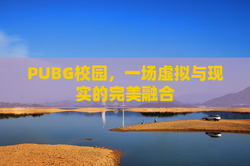 PUBG校园,一场虚拟与现实的完美融合 PUBG校园,一场虚拟与现实的完美融合