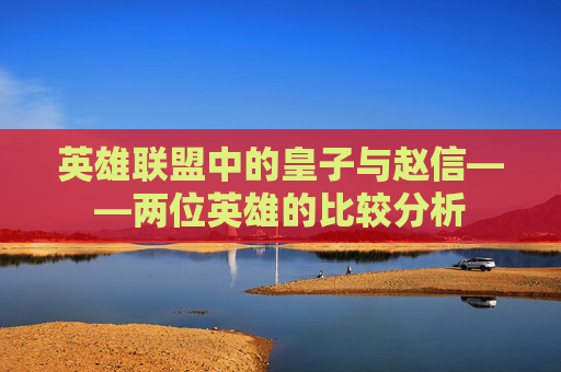 英雄联盟中的皇子与赵信——两位英雄的比较分析 英雄联盟中的皇子与赵信——两位英雄的比较分析