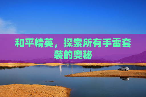 和平精英,探索所有手雷套装的奥秘 和平精英,探索所有手雷套装的奥秘
