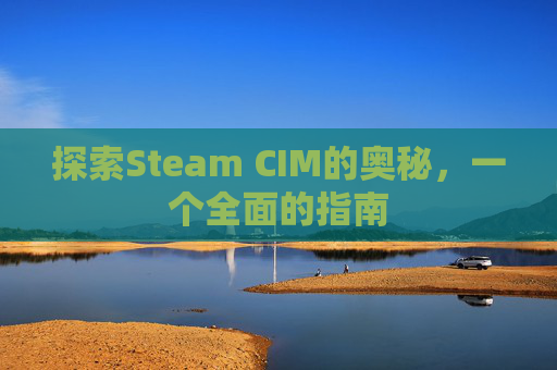 探索Steam CIM的奥秘,一个全面的指南 探索Steam CIM的奥秘,一个全面的指南