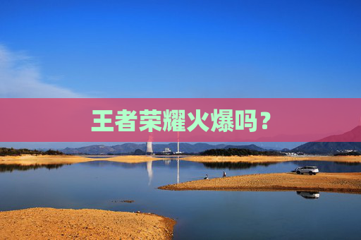 王者荣耀火爆吗? 王者荣耀火爆吗?